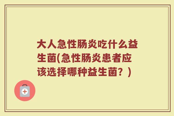 大人急性肠炎吃什么益生菌(急性肠炎患者应该选择哪种益生菌？)