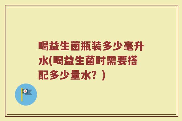 喝益生菌瓶装多少毫升水(喝益生菌时需要搭配多少量水？)