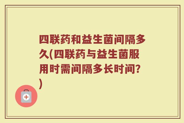 四联药和益生菌间隔多久(四联药与益生菌服用时需间隔多长时间？)