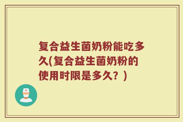 复合益生菌奶粉能吃多久(复合益生菌奶粉的使用时限是多久？)