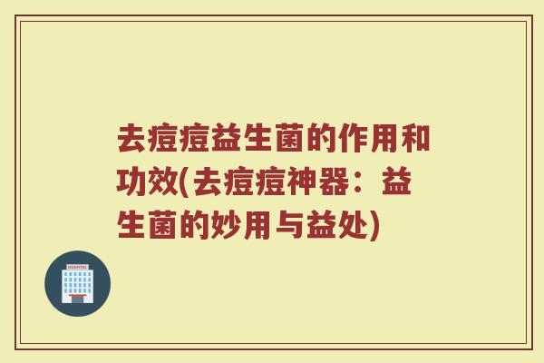 去痘痘益生菌的作用和功效(去痘痘神器：益生菌的妙用与益处)