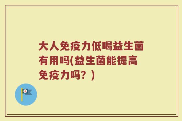 大人免疫力低喝益生菌有用吗(益生菌能提高免疫力吗？)