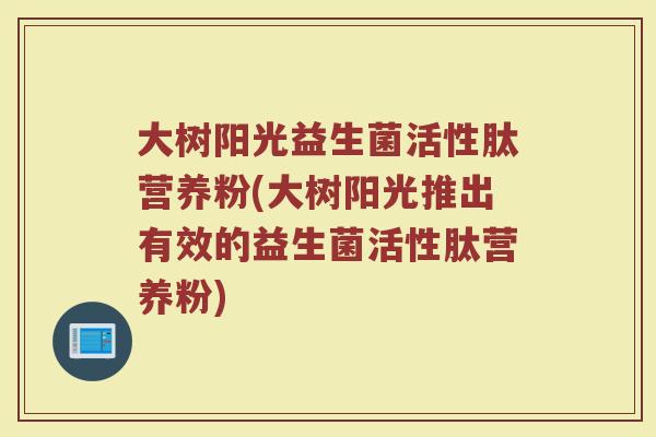 大树阳光益生菌活性肽营养粉(大树阳光推出有效的益生菌活性肽营养粉)
