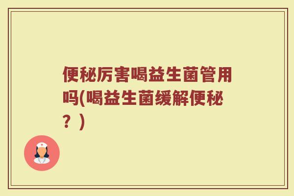 便秘厉害喝益生菌管用吗(喝益生菌缓解便秘？)