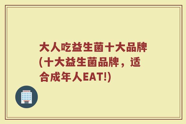 大人吃益生菌十大品牌(十大益生菌品牌，适合成年人EAT!)