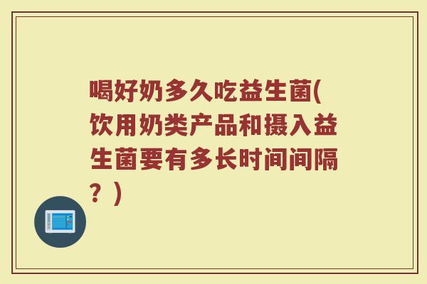 喝好奶多久吃益生菌(饮用奶类产品和摄入益生菌要有多长时间间隔？)