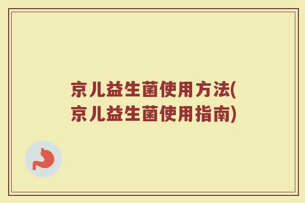 京儿益生菌使用方法(京儿益生菌使用指南)