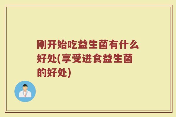 刚开始吃益生菌有什么好处(享受进食益生菌的好处)