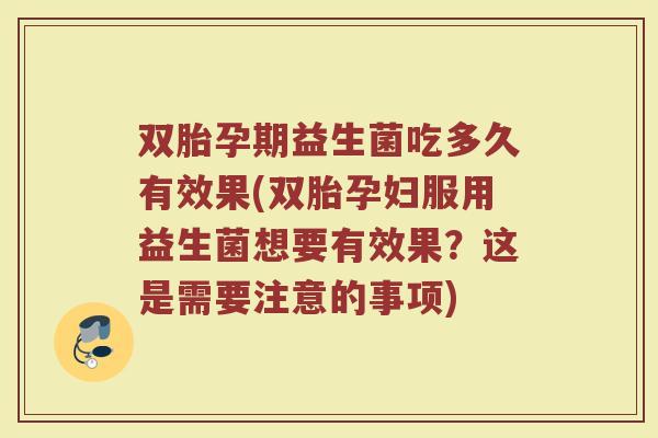 双胎孕期益生菌吃多久有效果(双胎孕妇服用益生菌想要有效果?这是需要注意的事项) 双胎孕期益生菌吃多久有效果(双胎孕妇服用益生菌想要有效果?这是需要注意的事项)