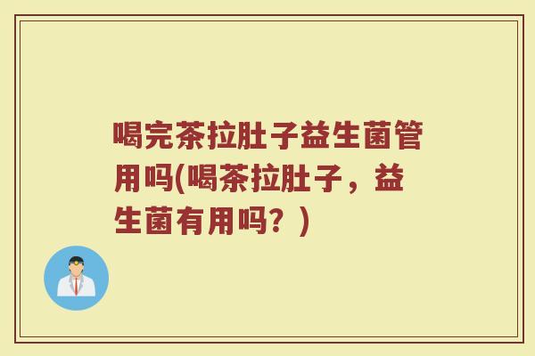 喝完茶拉肚子益生菌管用吗(喝茶拉肚子，益生菌有用吗？)