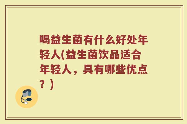喝益生菌有什么好处年轻人(益生菌饮品适合年轻人，具有哪些优点？)