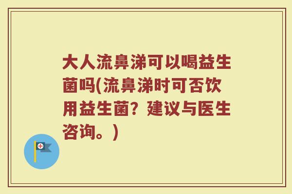 大人流鼻涕可以喝益生菌吗(流鼻涕时可否饮用益生菌？建议与医生咨询。)