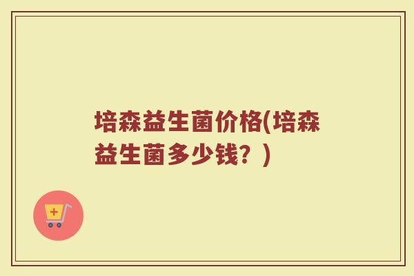 培森益生菌价格(培森益生菌多少钱？)