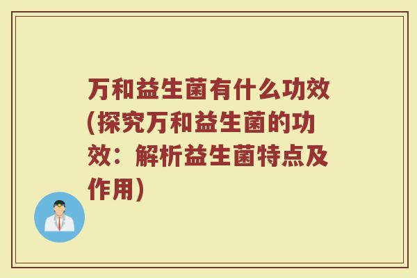 万和益生菌有什么功效(探究万和益生菌的功效：解析益生菌特点及作用)