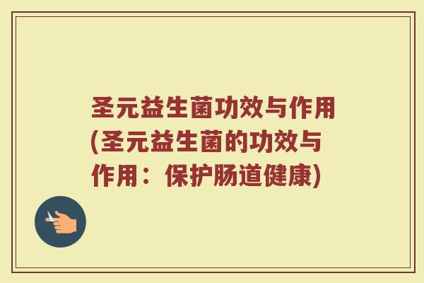 圣元益生菌功效与作用(圣元益生菌的功效与作用：保护肠道健康)