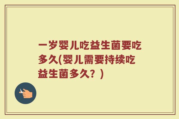 一岁婴儿吃益生菌要吃多久(婴儿需要持续吃益生菌多久?) 一岁婴儿吃益生菌要吃多久(婴儿需要持续吃益生菌多久?)
