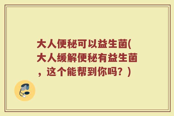 大人可以益生菌(大人缓解有益生菌,这个能帮到你吗?) 大人可以益生菌(大人缓解有益生菌,这个能帮到你吗?)