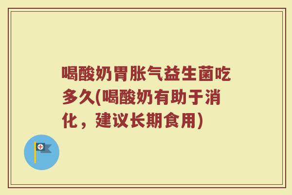 喝酸奶胃胀气益生菌吃多久(喝酸奶有助于消化，建议长期食用)