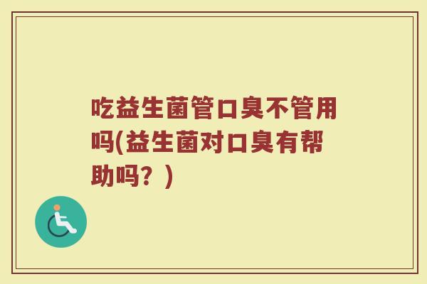 吃益生菌管口臭不管用吗(益生菌对口臭有帮助吗？)