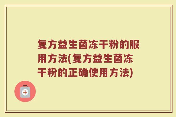 复方益生菌冻干粉的服用方法(复方益生菌冻干粉的正确使用方法)