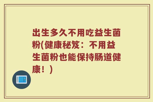 出生多久不用吃益生菌粉(健康秘笈：不用益生菌粉也能保持肠道健康！)