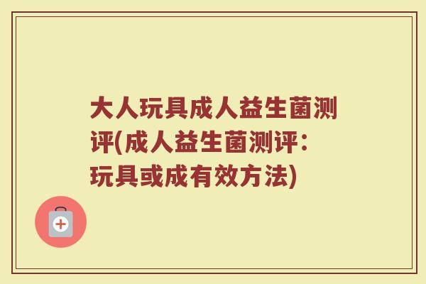 大人玩具成人益生菌测评(成人益生菌测评：玩具或成有效方法)