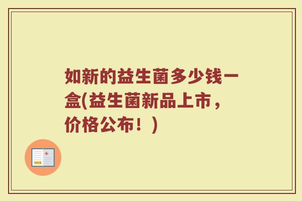 如新的益生菌多少钱一盒(益生菌新品上市，价格公布！)