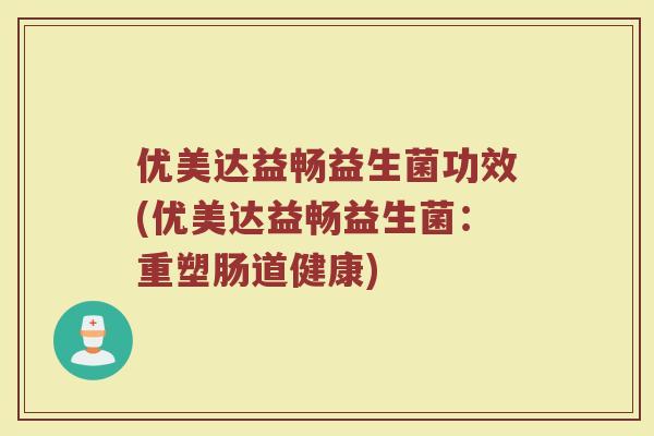 优美达益畅益生菌功效(优美达益畅益生菌：重塑肠道健康)