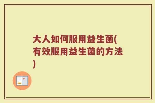 大人如何服用益生菌(有效服用益生菌的方法)