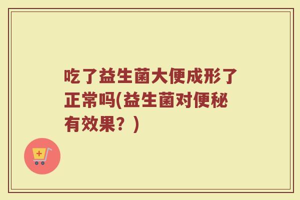 吃了益生菌大便成形了正常吗(益生菌对便秘有效果？)