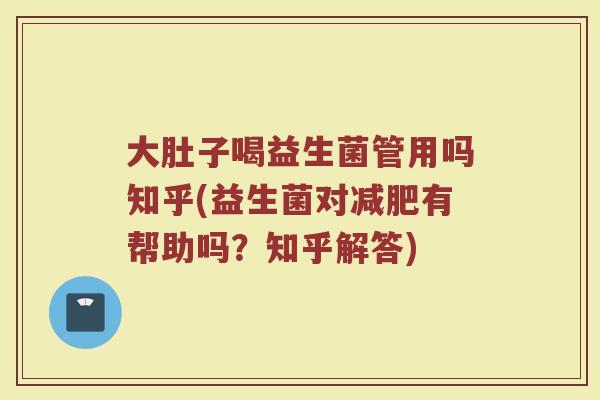 大肚子喝益生菌管用吗知乎(益生菌对减肥有帮助吗？知乎解答)