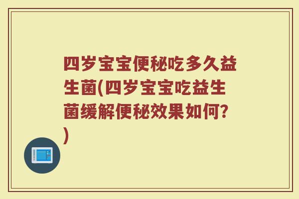 四岁宝宝便秘吃多久益生菌(四岁宝宝吃益生菌缓解便秘效果如何？)
