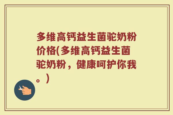 多维高钙益生菌驼奶粉价格(多维高钙益生菌驼奶粉，健康呵护你我。)
