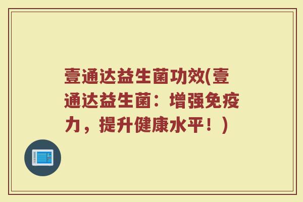壹通达益生菌功效(壹通达益生菌：增强免疫力，提升健康水平！)