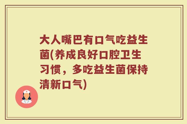 大人嘴巴有口气吃益生菌(养成良好口腔卫生习惯，多吃益生菌保持清新口气)