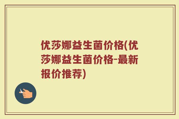 优莎娜益生菌价格(优莎娜益生菌价格-最新报价推荐)