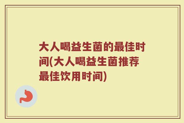 大人喝益生菌的最佳时间(大人喝益生菌推荐最佳饮用时间)