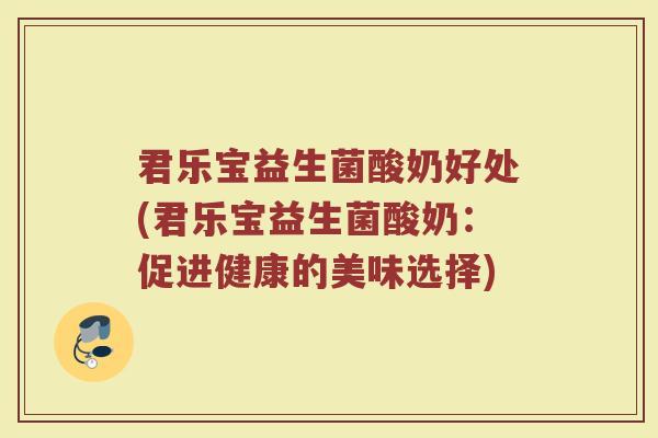 君乐宝益生菌酸奶好处(君乐宝益生菌酸奶：促进健康的美味选择)