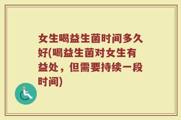 女生喝益生菌时间多久好(喝益生菌对女生有益处，但需要持续一段时间)