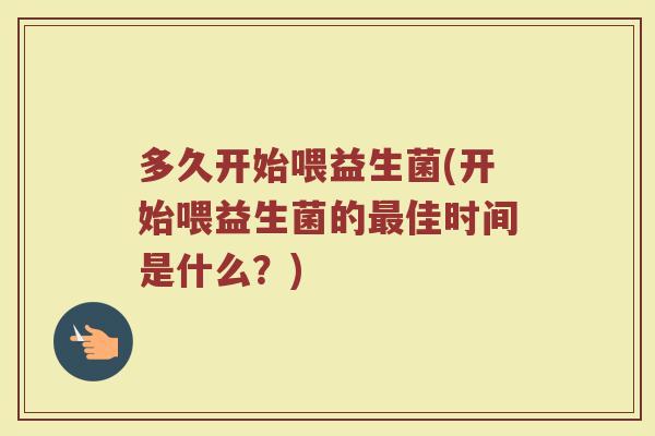 多久开始喂益生菌(开始喂益生菌的最佳时间是什么？)