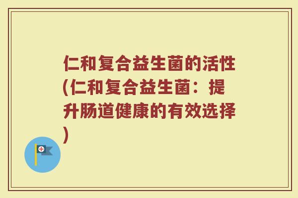 仁和复合益生菌的活性(仁和复合益生菌：提升肠道健康的有效选择)