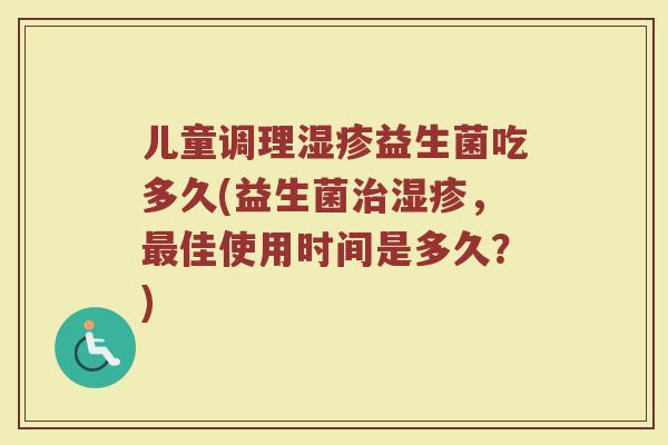 儿童调理湿疹益生菌吃多久(益生菌治湿疹，最佳使用时间是多久？)