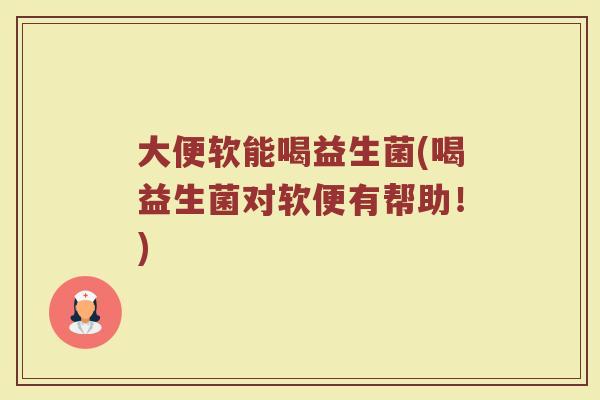 大便软能喝益生菌(喝益生菌对软便有帮助！)