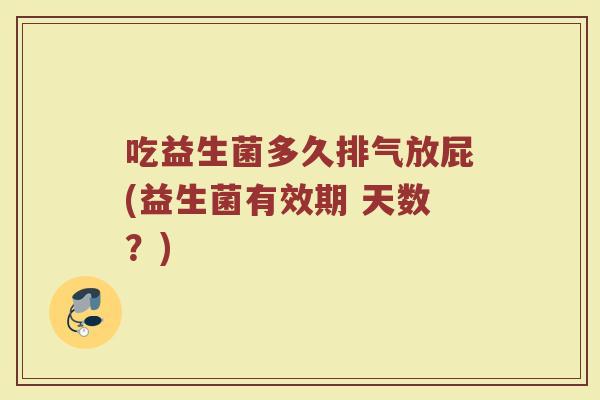 吃益生菌多久排气放屁(益生菌有效期 天数？)
