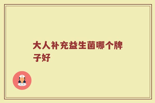 大人补充益生菌哪个牌子好 大人补充益生菌哪个牌子好