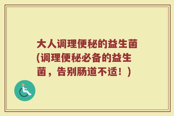 大人调理便秘的益生菌(调理便秘必备的益生菌，告别肠道不适！)