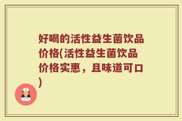 好喝的活性益生菌饮品价格(活性益生菌饮品价格实惠，且味道可口)