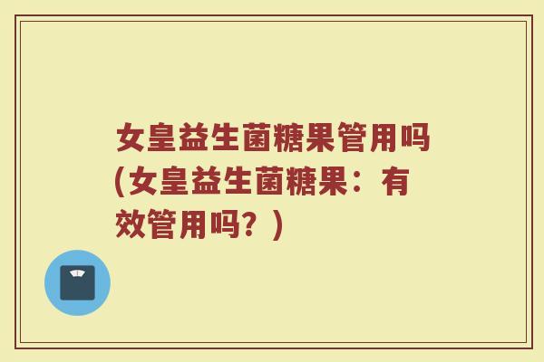 女皇益生菌糖果管用吗(女皇益生菌糖果：有效管用吗？)