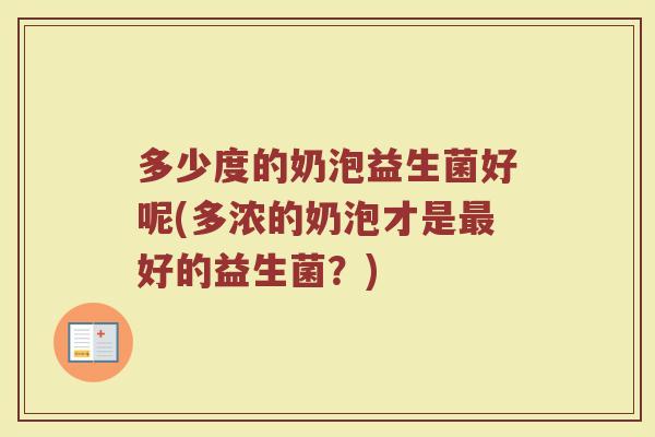 多少度的奶泡益生菌好呢(多浓的奶泡才是最好的益生菌？)