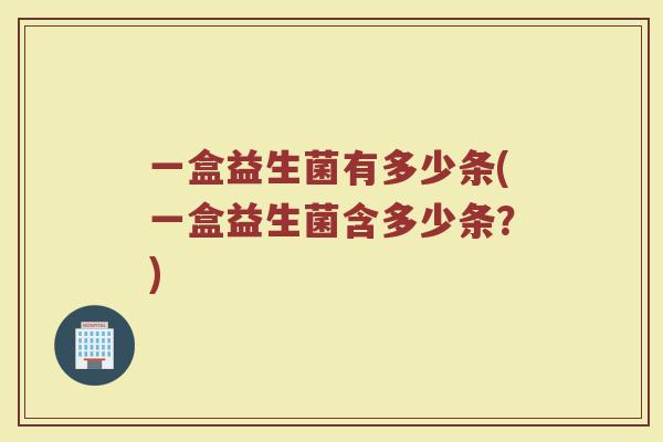 一盒益生菌有多少条(一盒益生菌含多少条？)